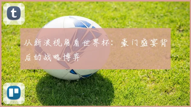 从新浪视角看世界杯：豪门盛宴背后的战略博弈