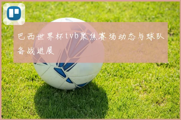 巴西世界杯tvb聚焦赛场动态与球队备战进展