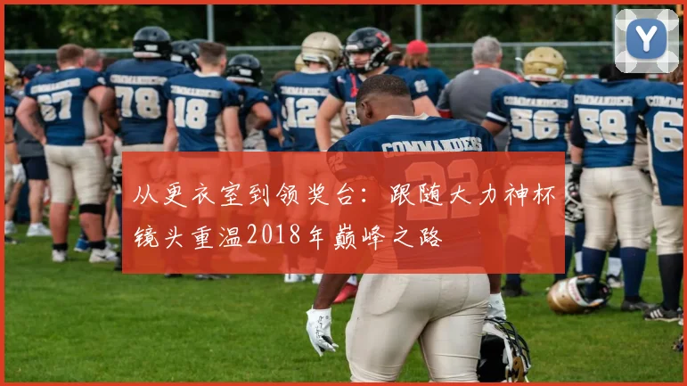从更衣室到领奖台：跟随大力神杯镜头重温2018年巅峰之路