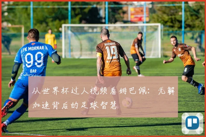 从世界杯过人视频看姆巴佩：无解加速背后的足球智慧
