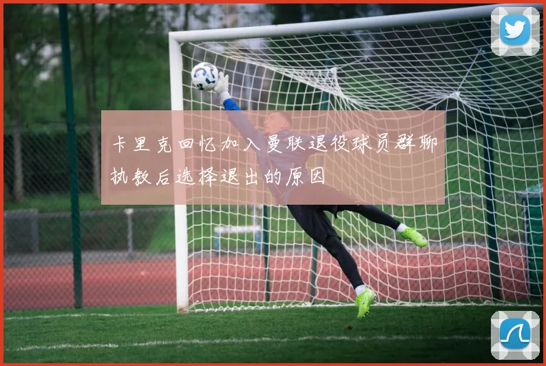 卡里克回忆加入曼联退役球员群聊执教后选择退出的原因