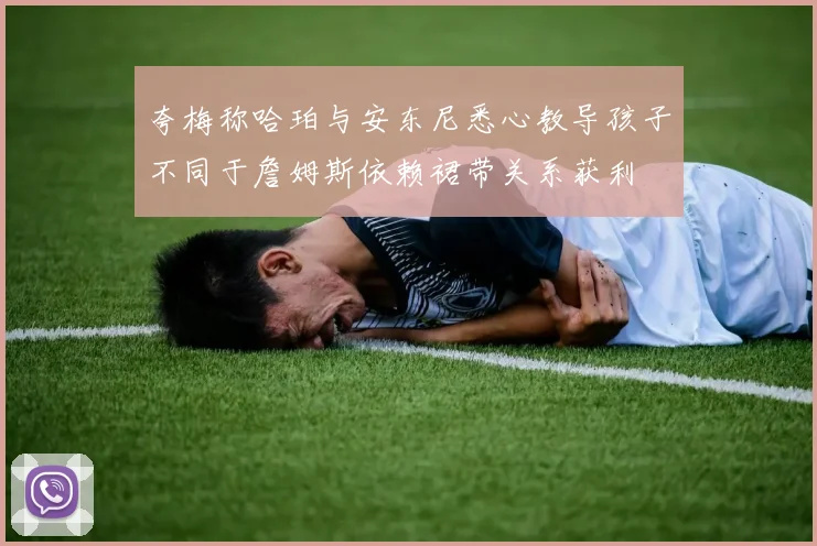 夸梅称哈珀与安东尼悉心教导孩子不同于詹姆斯依赖裙带关系获利