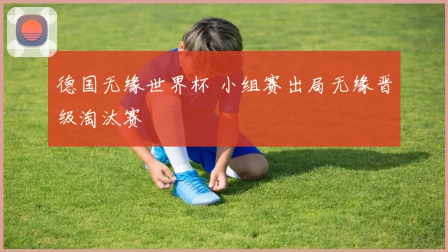 德国无缘世界杯 小组赛出局无缘晋级淘汰赛